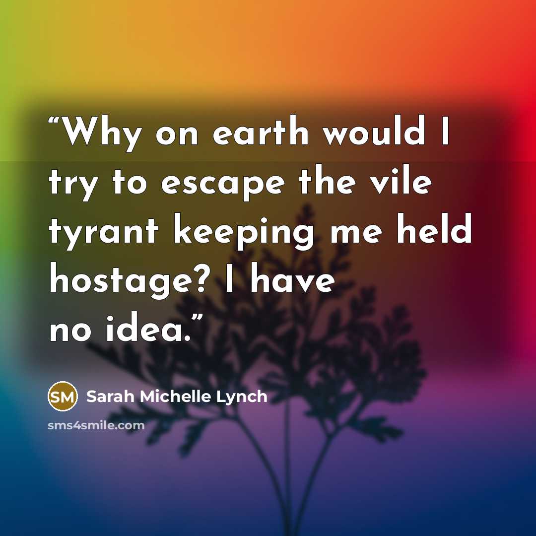 “Why on earth would I try to escape the vile tyrant keeping me held hostage? I have no idea.” quote by Sarah Michelle Lynch