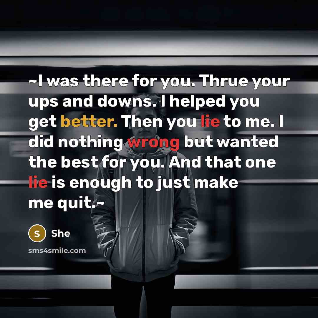 “~I was there for you. Thrue your ups and downs. I helped you get better. Then you lie to me. I did nothing wrong but wanted the best for you. And that one lie is enough to just make me quit.~” quote by She