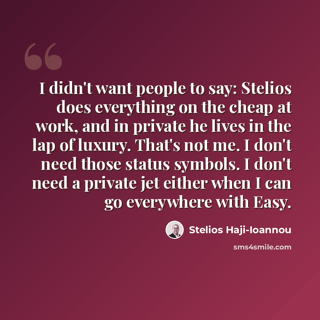 “I didn't want people to say: Stelios does everything on the cheap at work, and in private he lives in the lap of luxury. That's not me. I don't need those status symbols. I don't need a private jet either when I can go everywhere with Easy.” quote by Stelios Haji-Ioannou