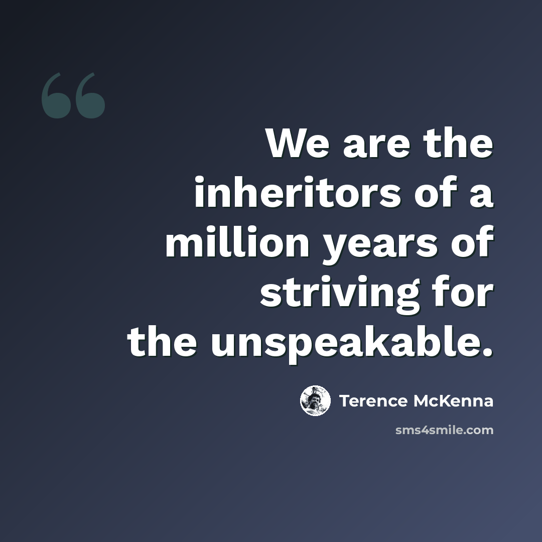 “We are the inheritors of a million years of striving for the unspeakable.” quote by Terence McKenna