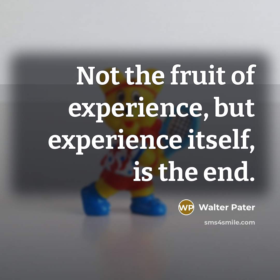 “Not the fruit of experience, but experience itself, is the end.” quote by Walter Pater