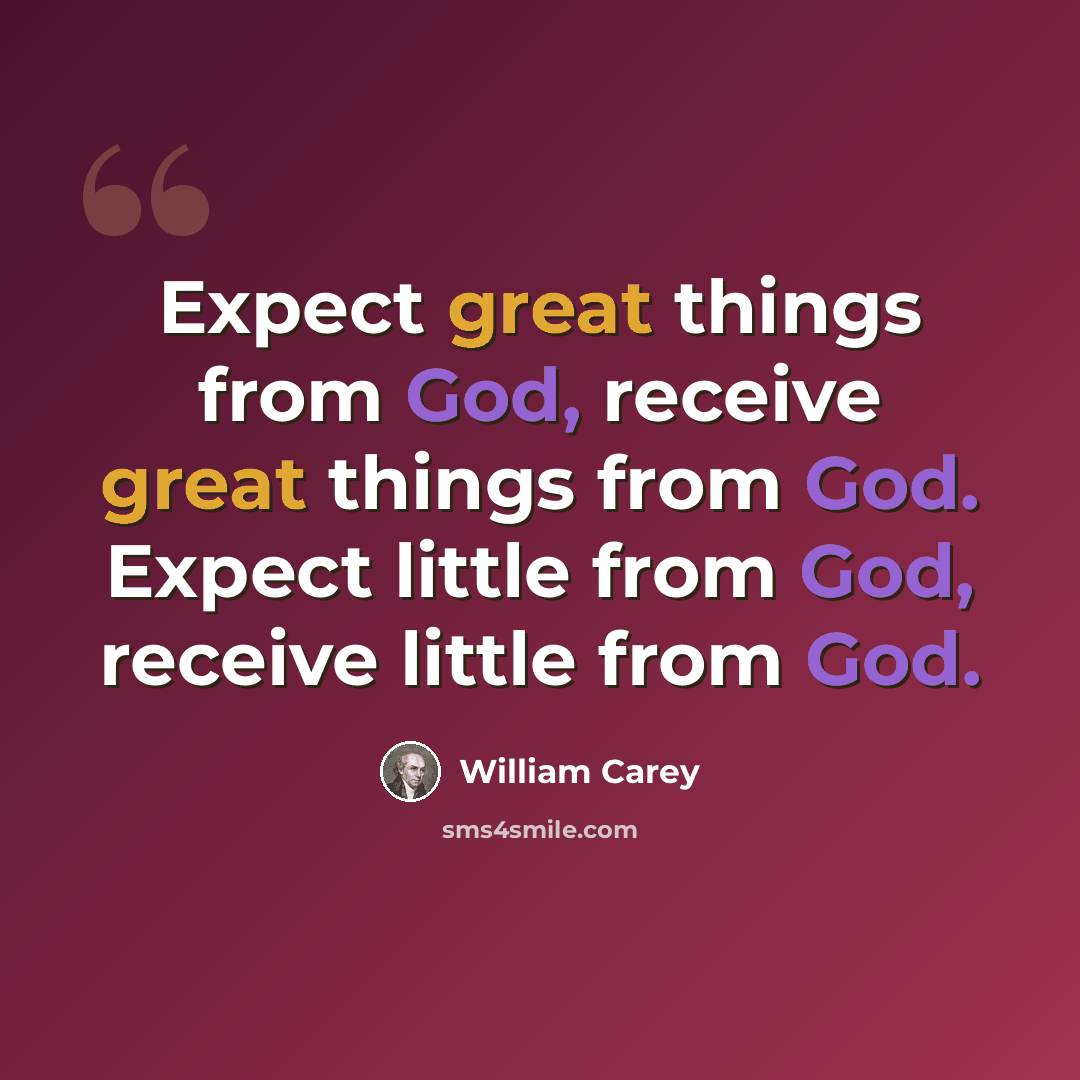 “Expect great things from God, receive great things from God. Expect little from God, receive little from God.” quote by William Carey