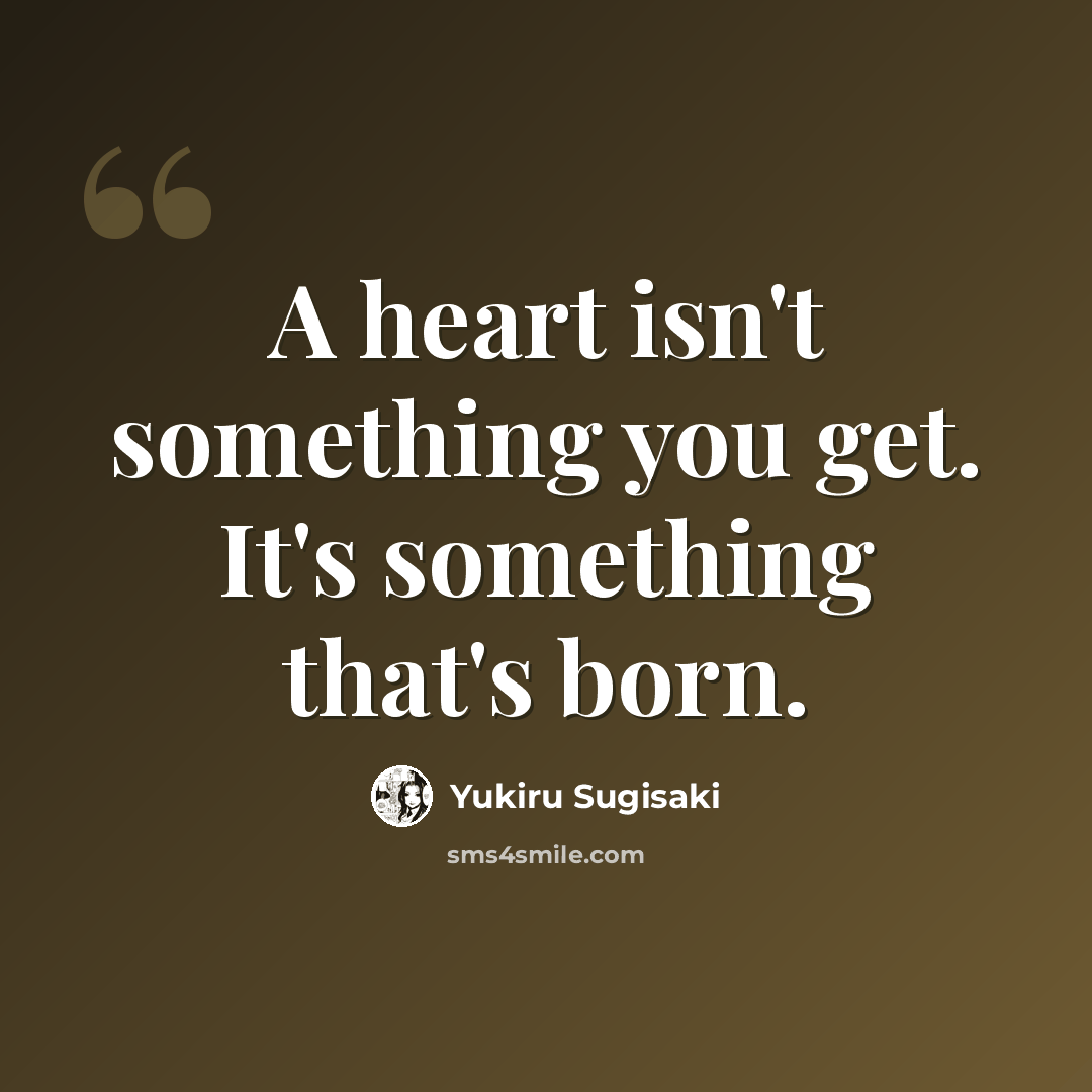“A heart isn't something you get. It's something that's born.” quote by Yukiru Sugisaki