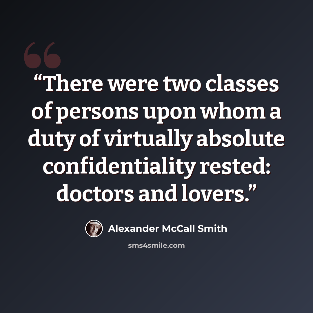 “There were two classes of persons upon whom a duty of virtually absolute confidentiality rested: doctors and lovers.” quote by Alexander McCall Smith