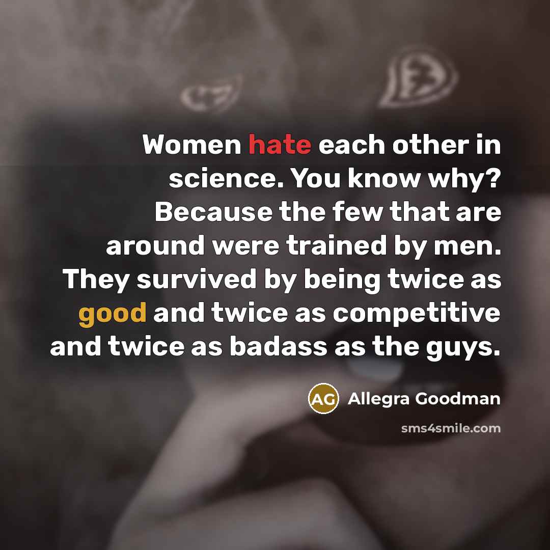 “Women hate each other in science. You know why? Because the few that are around were trained by men. They survived by being twice as good and twice as competitive and twice as badass as the guys.” quote by Allegra Goodman