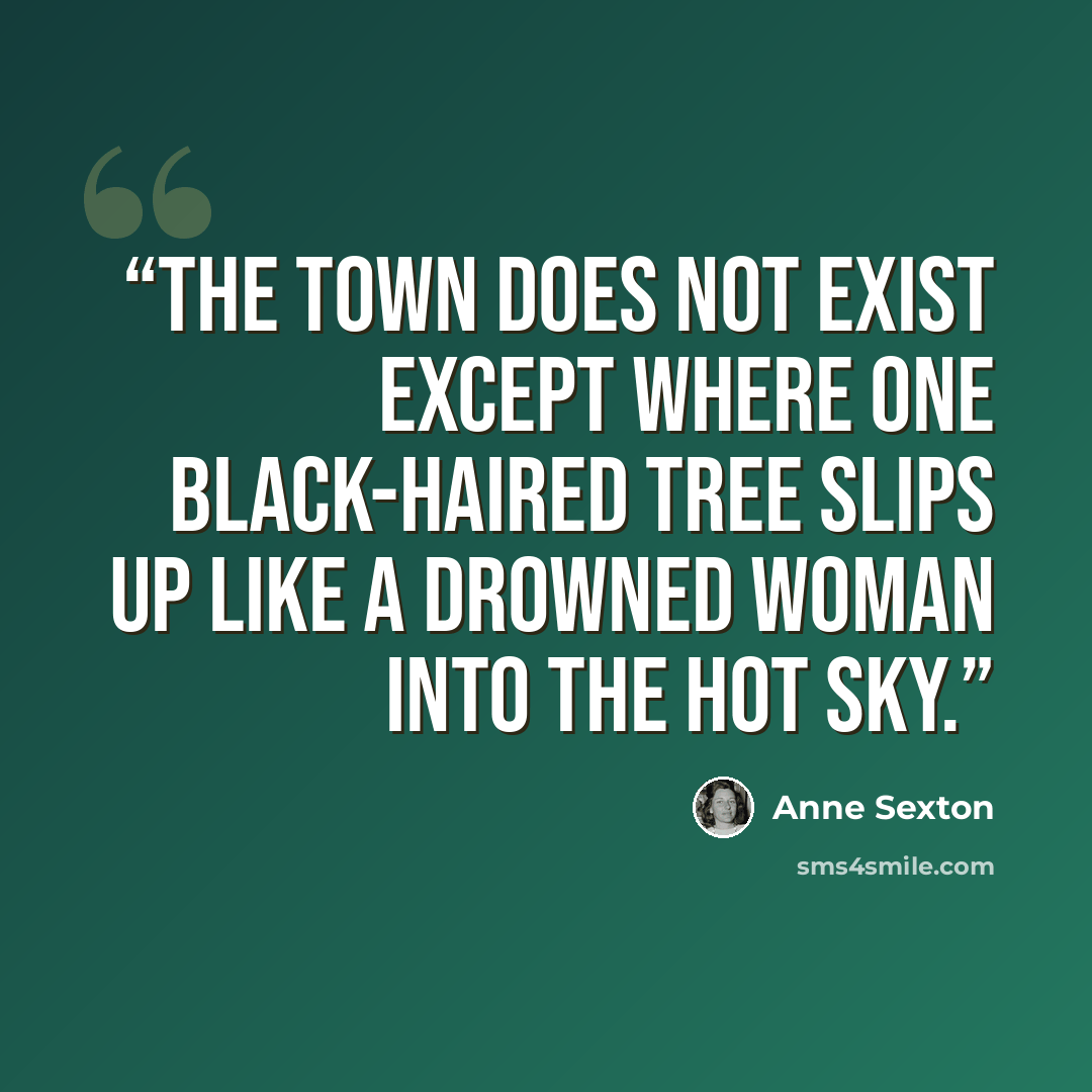 “The town does not exist except where one black-haired tree slips up like a drowned woman into the hot sky.” quote by Anne Sexton