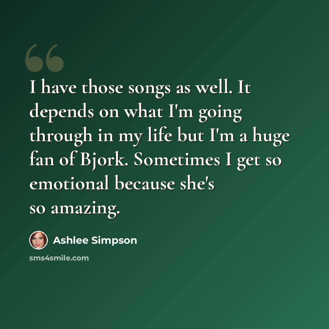 “I have those songs as well. It depends on what I'm going through in my life but I'm a huge fan of Bjork. Sometimes I get so emotional because she's so amazing.” quote by Ashlee Simpson