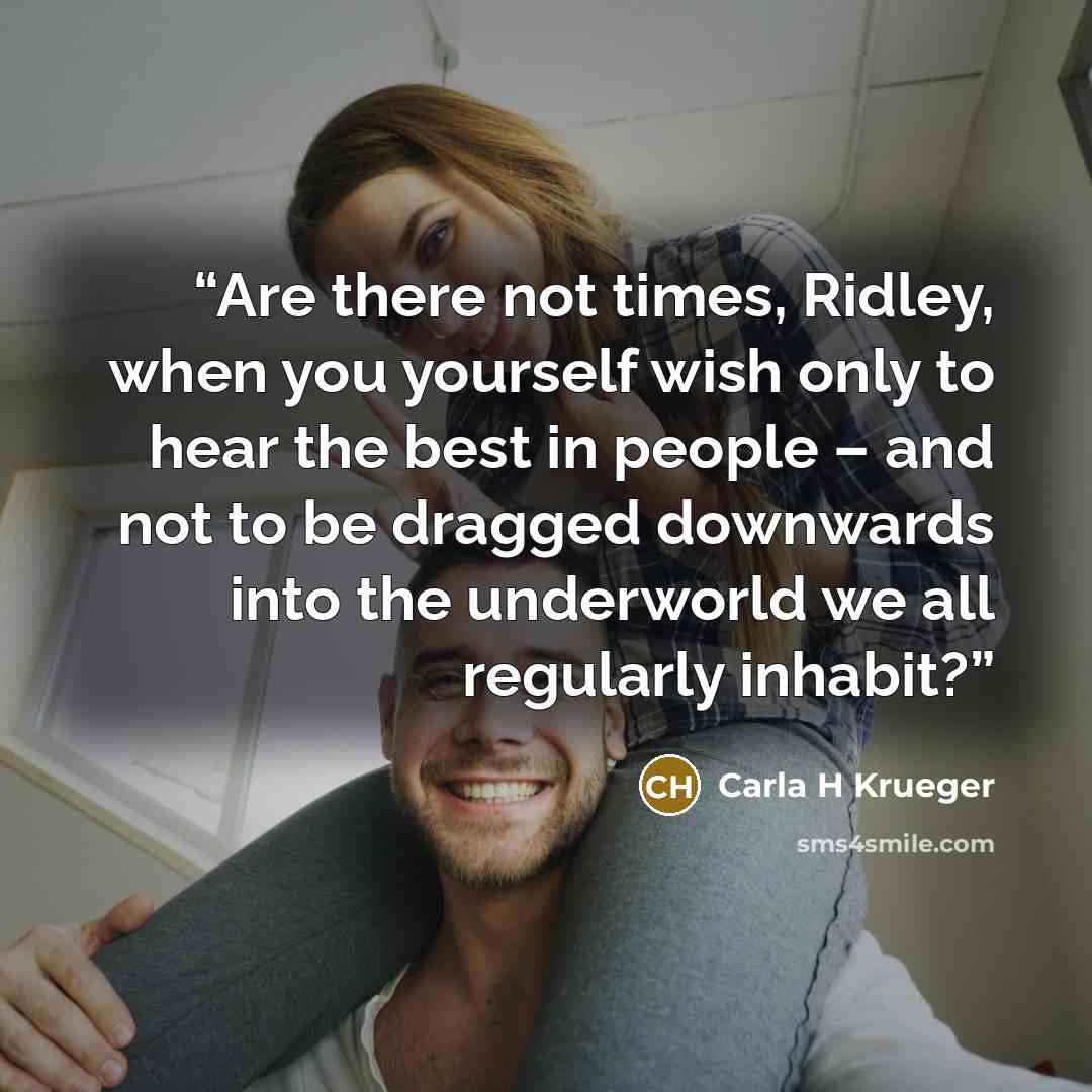 “Are there not times, Ridley, when you yourself wish only to hear the best in people – and not to be dragged downwards into the underworld we all regularly inhabit?” quote by Carla H Krueger