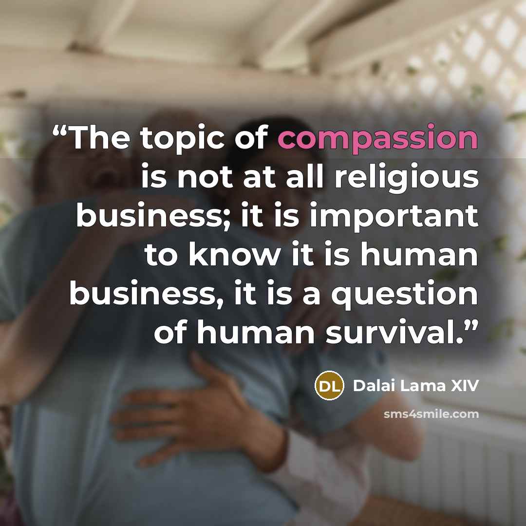“The topic of compassion is not at all religious business; it is important to know it is human business, it is a question of human survival.” quote by Dalai Lama XIV