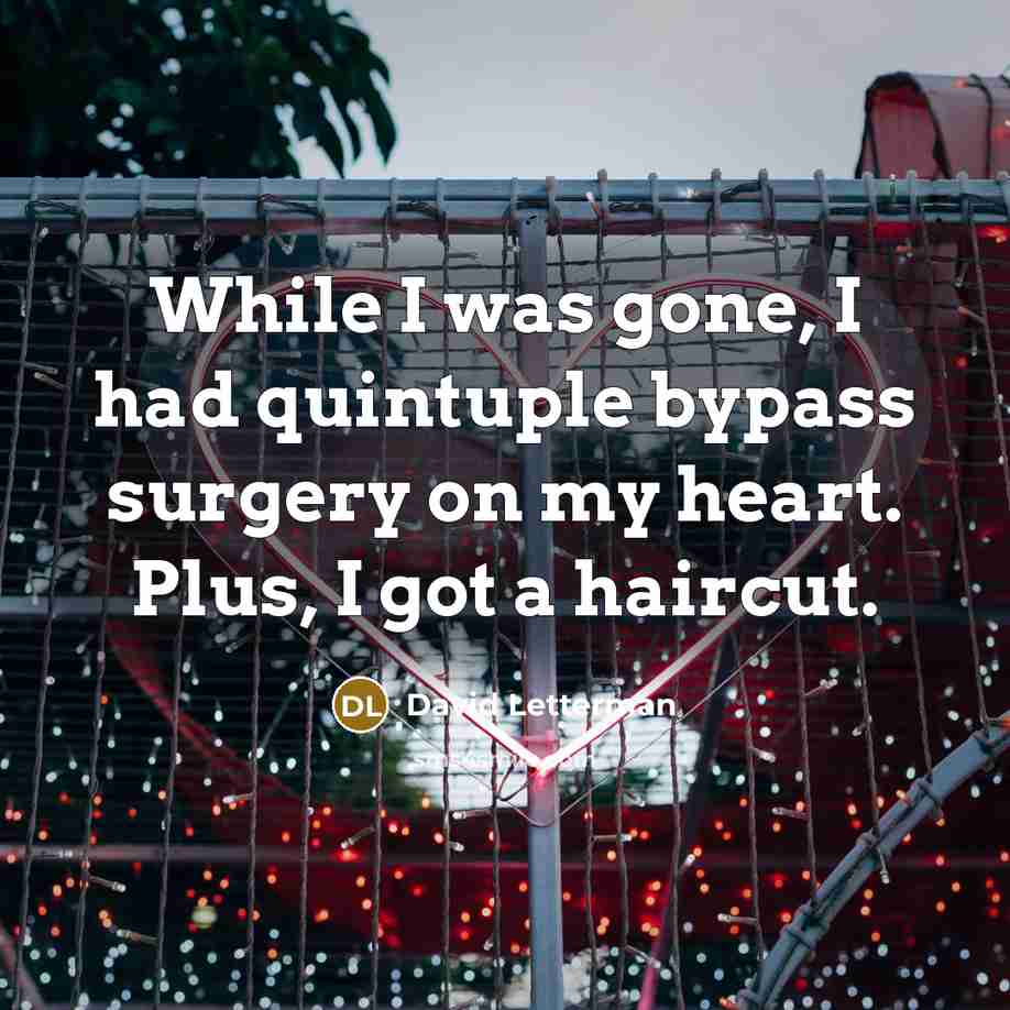 “While I was gone, I had quintuple bypass surgery on my heart. Plus, I got a haircut.” quote by David Letterman