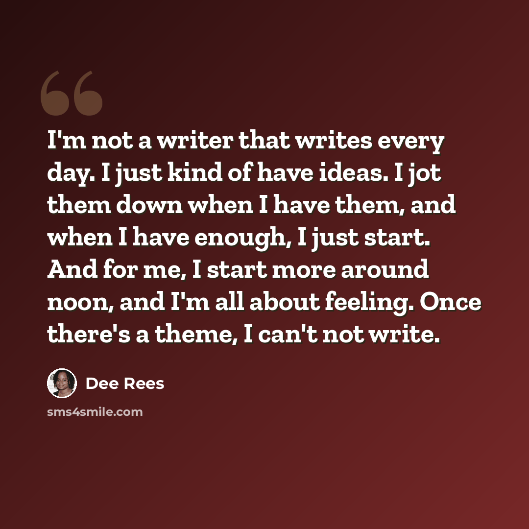 “I'm not a writer that writes every day. I just kind of have ideas. I jot them down when I have them, and when I have enough, I just start. And for me, I start more around noon, and I'm all about feeling. Once there's a theme, I can't not write.” quote by Dee Rees