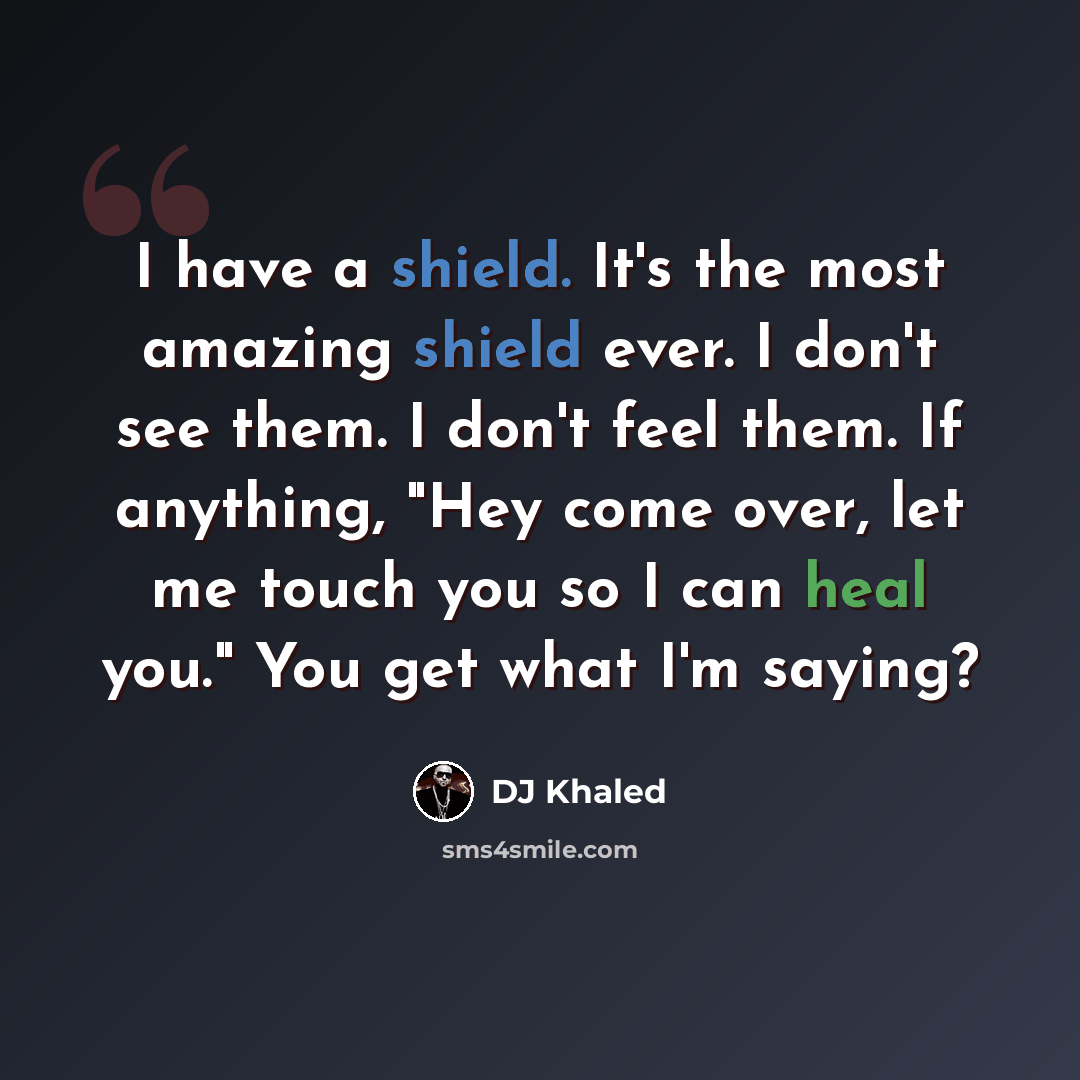“I have a shield. It's the most amazing shield ever. I don't see them. I don't feel them. If anything, "Hey come over, let me touch you so I can heal you." You get what I'm saying?” quote by DJ Khaled