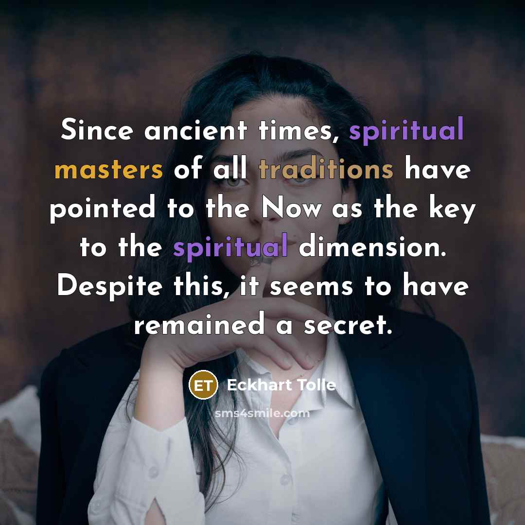 “Since ancient times, spiritual masters of all traditions have pointed to the Now as the key to the spiritual dimension. Despite this, it seems to have remained a secret.” quote by Eckhart Tolle