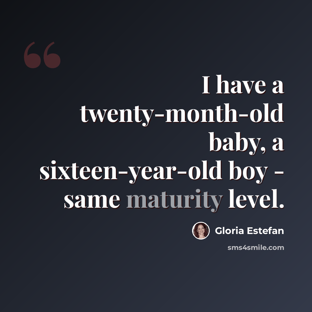 “I have a twenty-month-old baby, a sixteen-year-old boy - same maturity level.” quote by Gloria Estefan