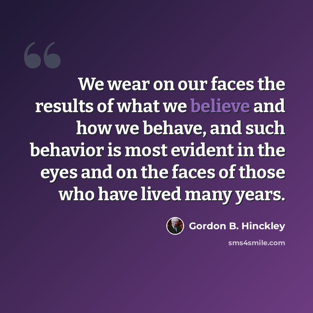 “We wear on our faces the results of what we believe and how we behave, and such behavior is most evident in the eyes and on the faces of those who have lived many years.” quote by Gordon B. Hinckley