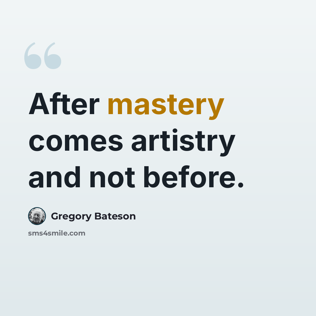 “After mastery comes artistry and not before.” quote by Gregory Bateson