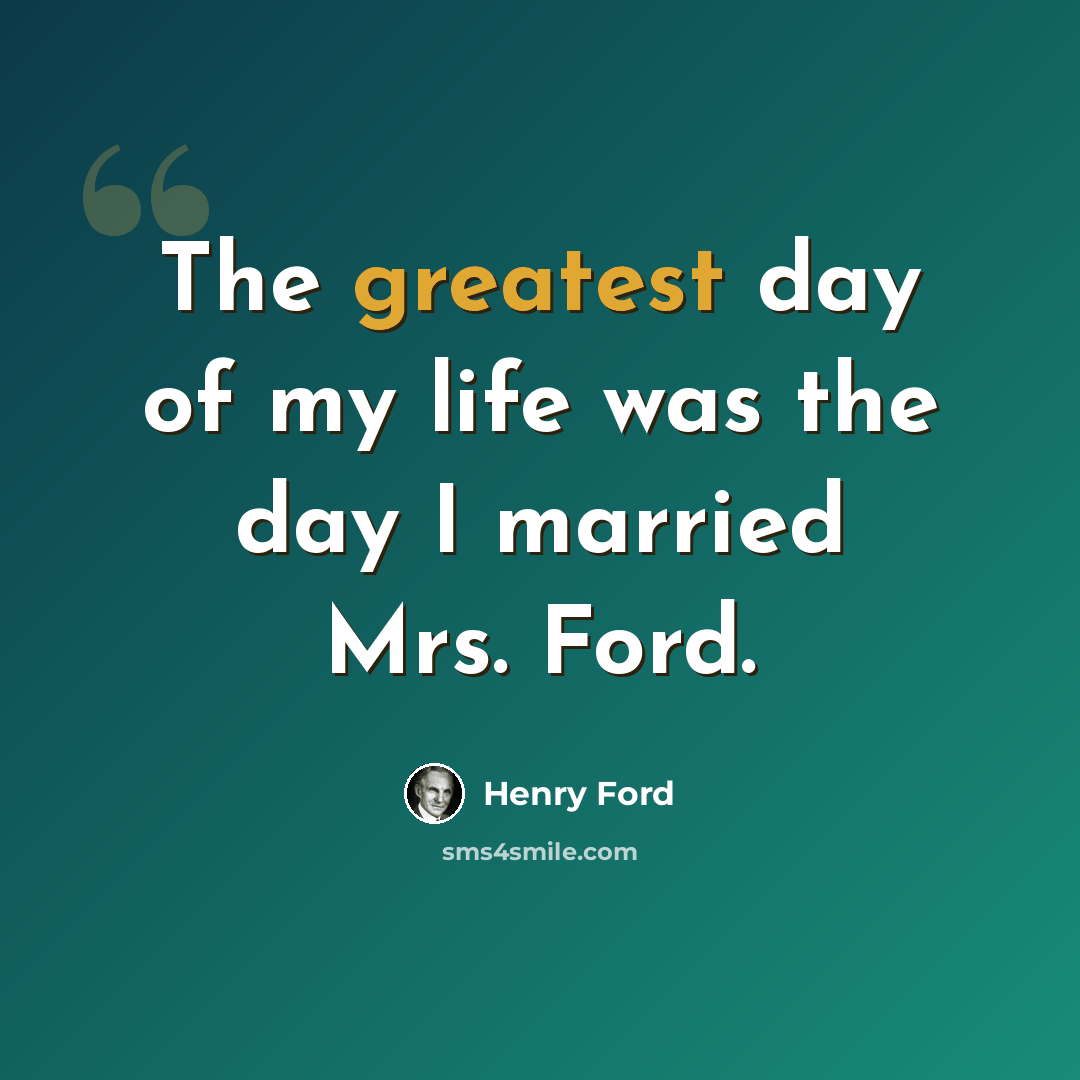 “The greatest day of my life was the day I married Mrs. Ford.” quote by Henry Ford