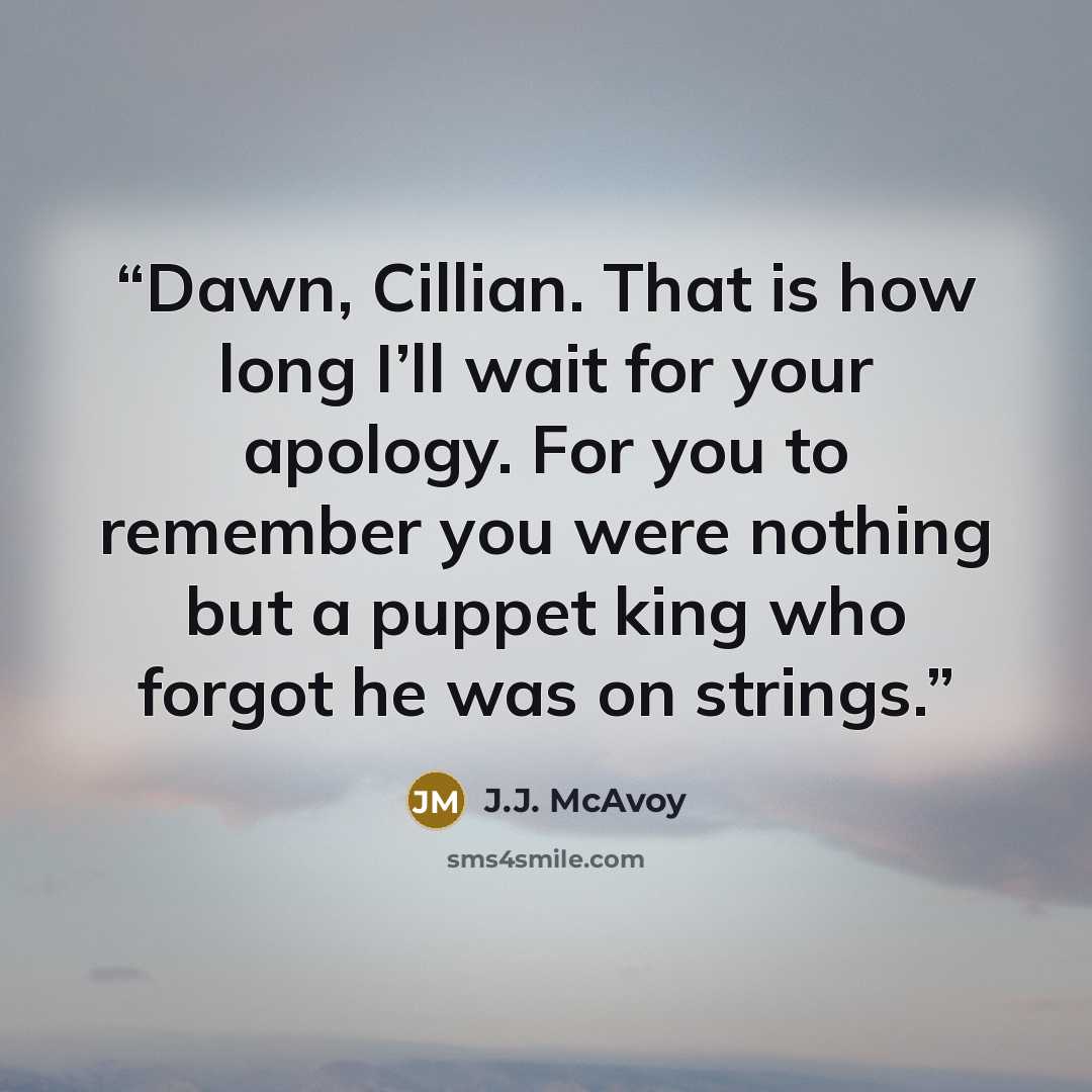 “Dawn, Cillian. That is how long I’ll wait for your apology. For you to remember you were nothing but a puppet king who forgot he was on strings.” quote by J.J. McAvoy