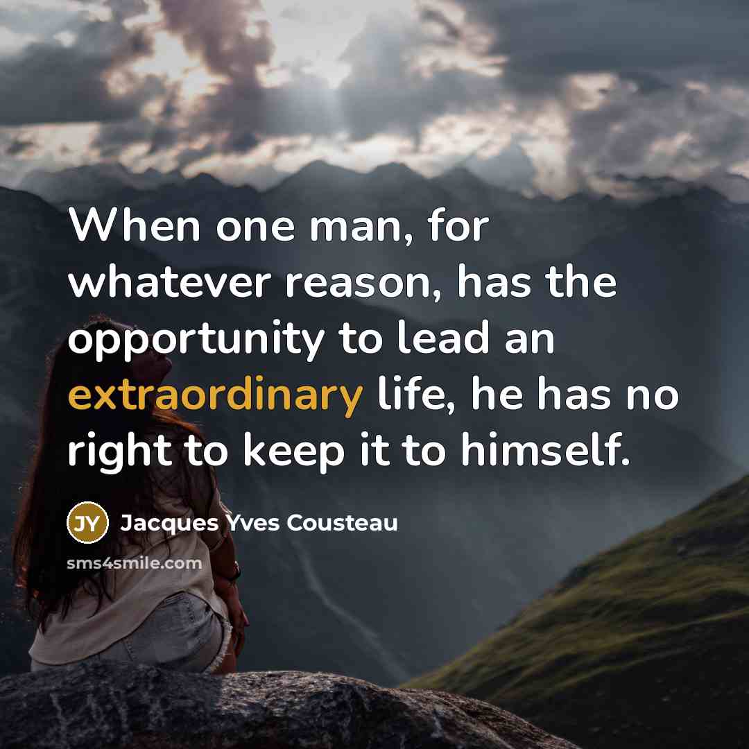 “When one man, for whatever reason, has the opportunity to lead an extraordinary life, he has no right to keep it to himself.” quote by Jacques Yves Cousteau