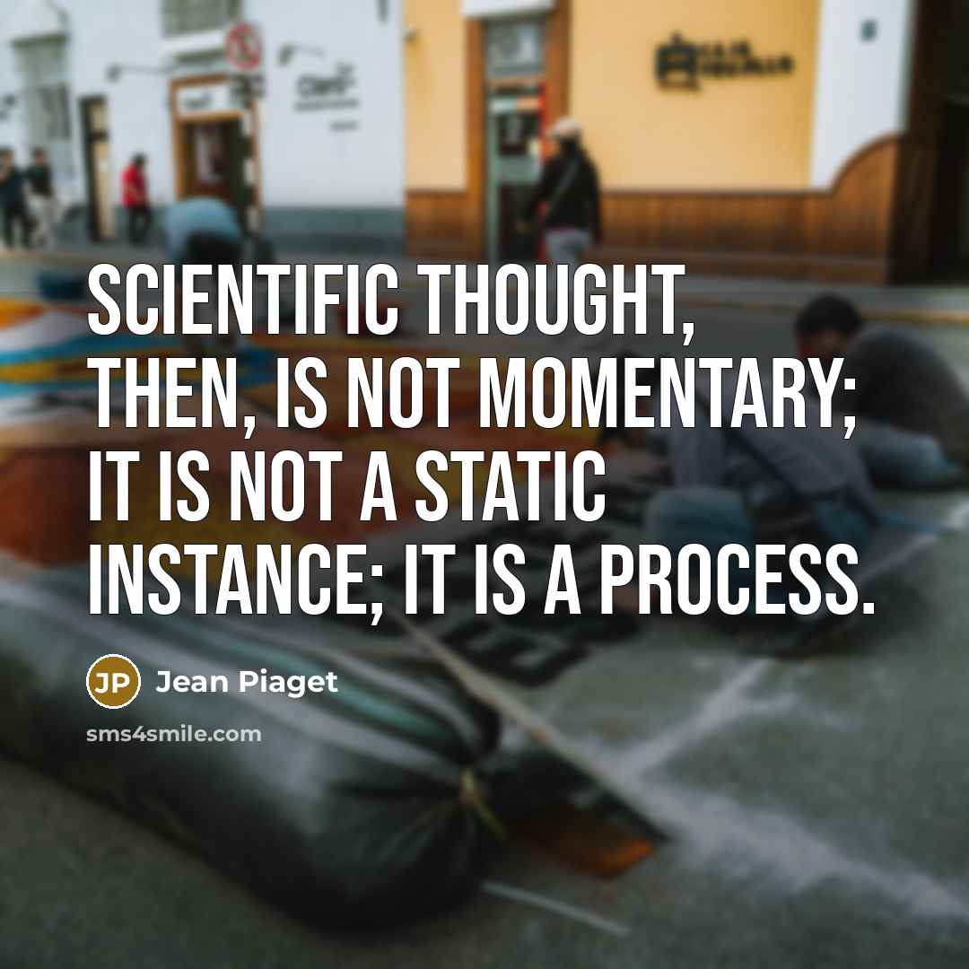 “Scientific thought, then, is not momentary; it is not a static instance; it is a process.” quote by Jean Piaget