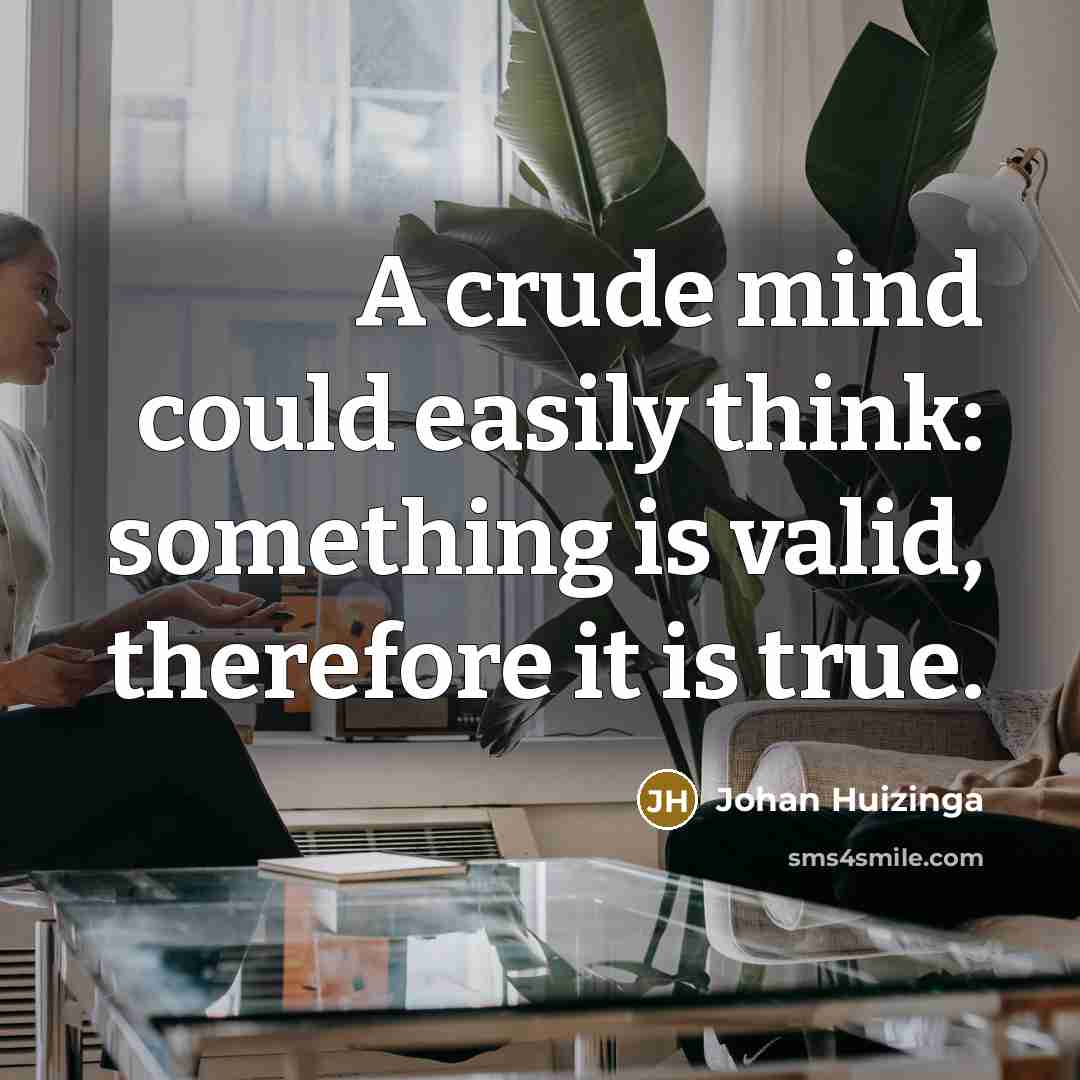 “A crude mind could easily think: something is valid, therefore it is true.” quote by Johan Huizinga