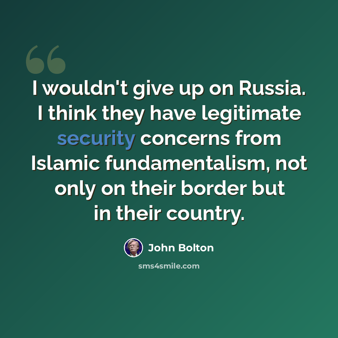 “I wouldn't give up on Russia. I think they have legitimate security concerns from Islamic fundamentalism, not only on their border but in their country.” quote by John Bolton