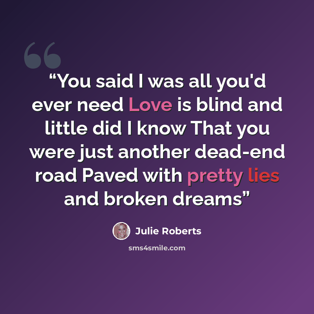 “You said I was all you'd ever need Love is blind and little did I know That you were just another dead-end road Paved with pretty lies and broken dreams” quote by JULIE ROBERTS