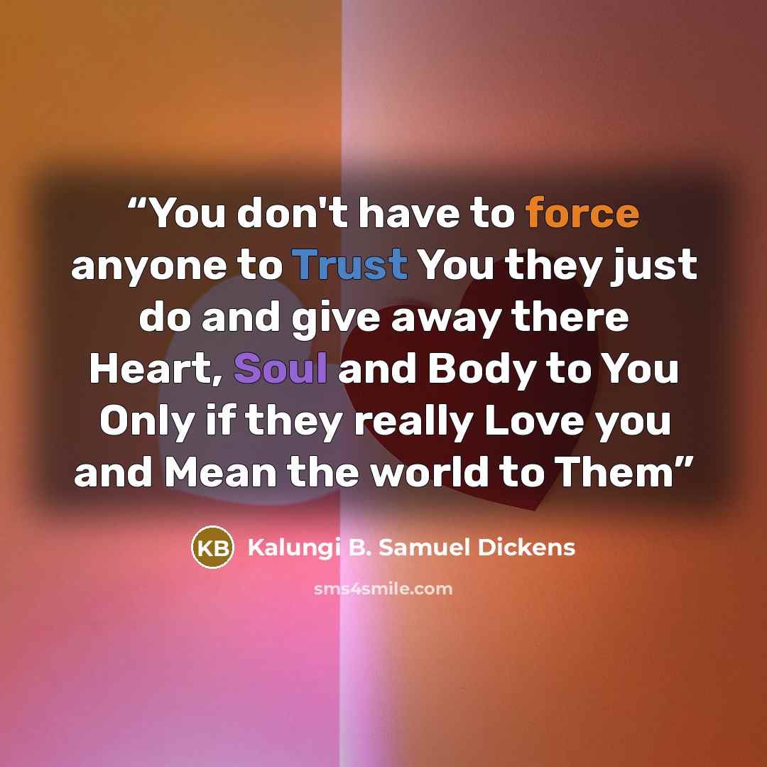“You don't have to force anyone to Trust You they just do and give away there Heart, Soul and Body to You Only if they really Love you and Mean the world to Them” quote by Kalungi B. Samuel Dickens