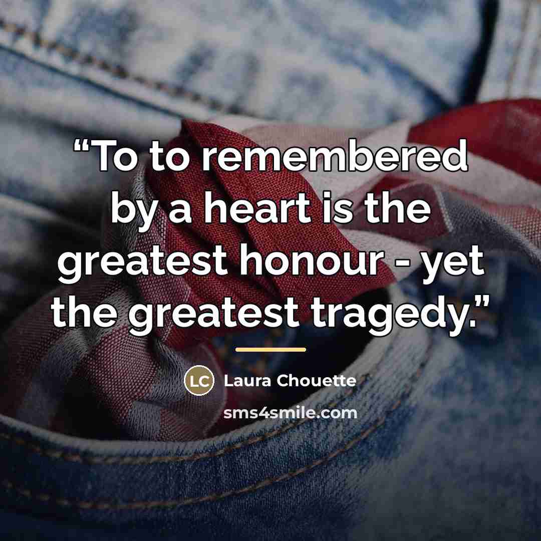 “To to remembered by a heart is the greatest honour - yet the greatest tragedy.” quote by Laura Chouette
