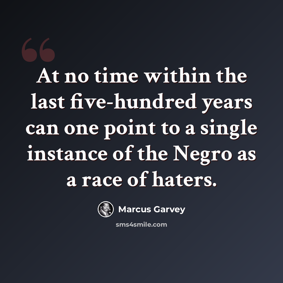 “At no time within the last five-hundred years can one point to a single instance of the Negro as a race of haters.” quote by Marcus Garvey
