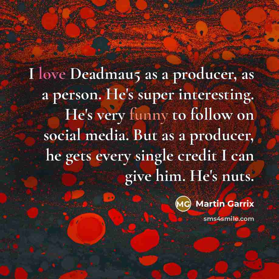 “I love Deadmau5 as a producer, as a person. He's super interesting. He's very funny to follow on social media. But as a producer, he gets every single credit I can give him. He's nuts.” quote by Martin Garrix
