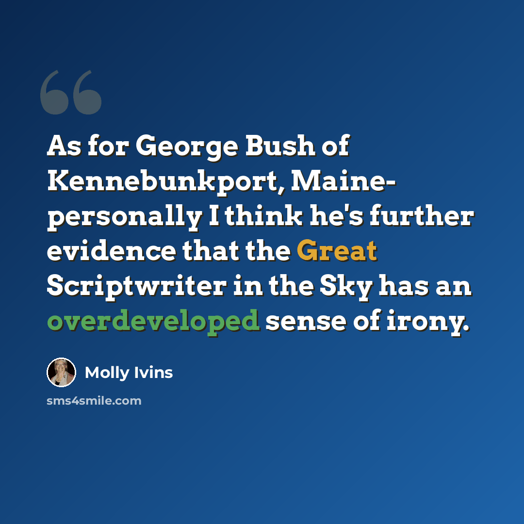 “As for George Bush of Kennebunkport, Maine- personally I think he's further evidence that the Great Scriptwriter in the Sky has an overdeveloped sense of irony.” quote by Molly Ivins