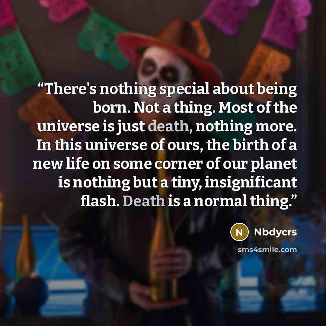 “There's nothing special about being born. Not a thing. Most of the universe is just death, nothing more. In this universe of ours, the birth of a new life on some corner of our planet is nothing but a tiny, insignificant flash. Death is a normal thing.” quote by Nbdycrs