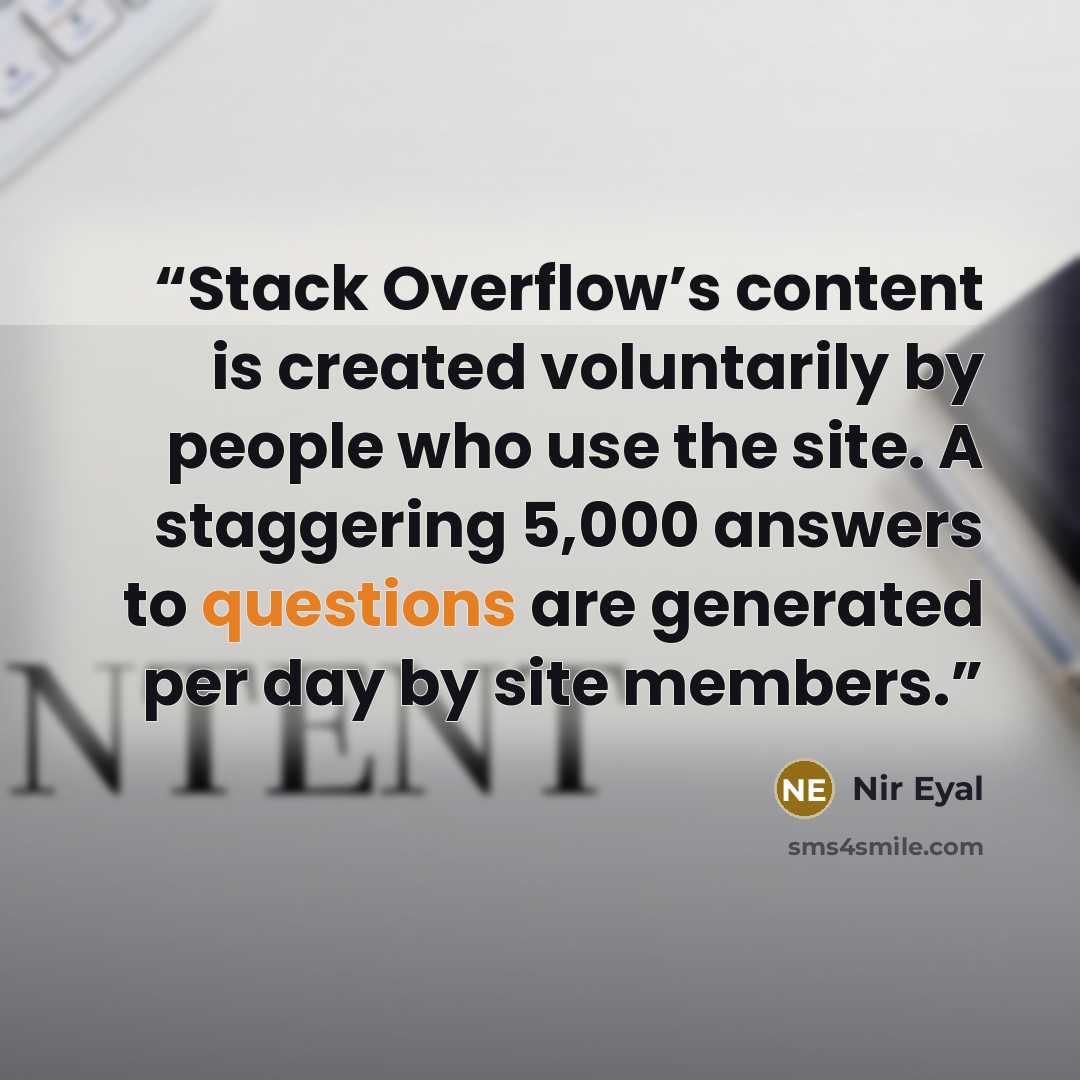 “Stack Overflow’s content is created voluntarily by people who use the site. A staggering 5,000 answers to questions are generated per day by site members.” quote by Nir Eyal