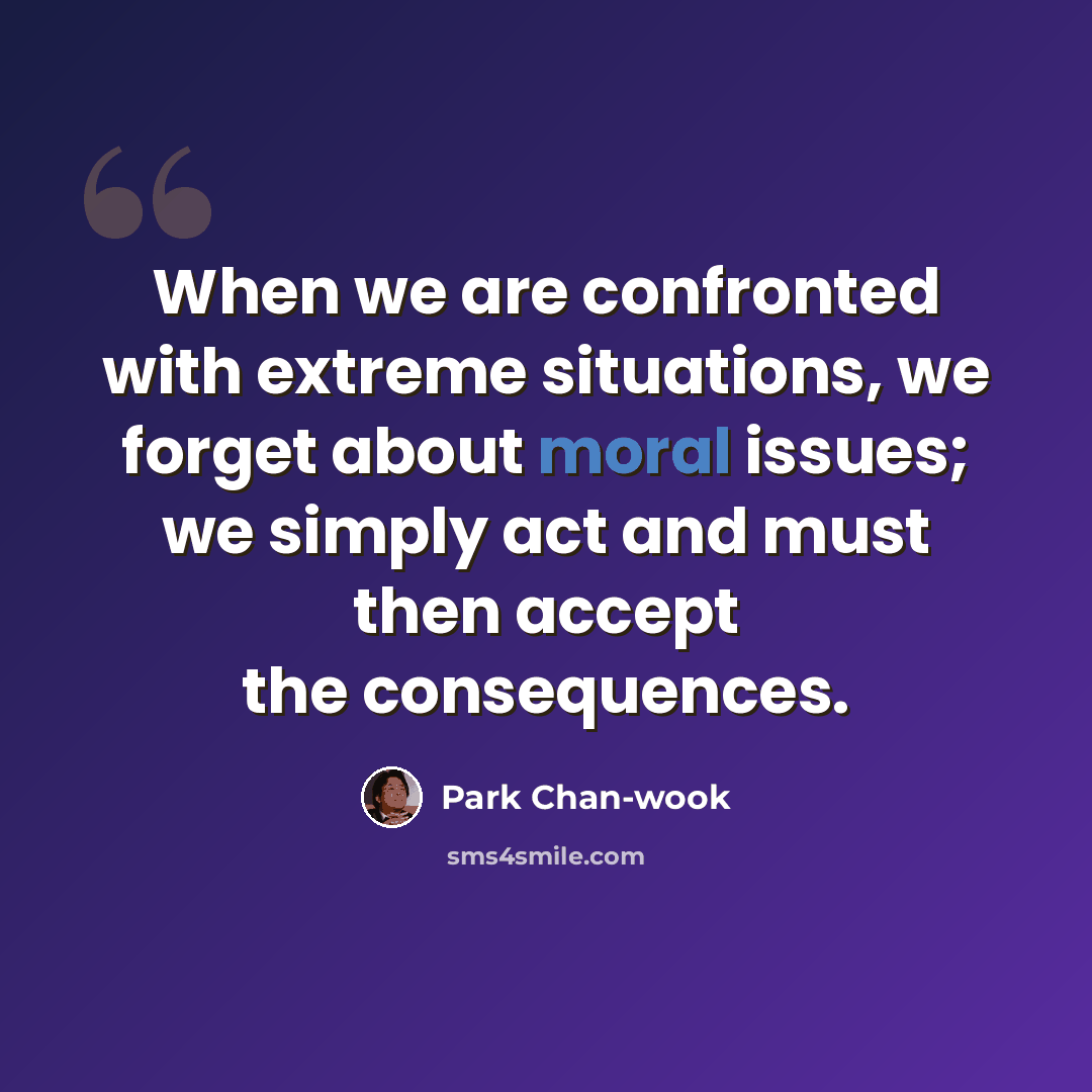 “When we are confronted with extreme situations, we forget about moral issues; we simply act and must then accept the consequences.” quote by Park Chan-wook