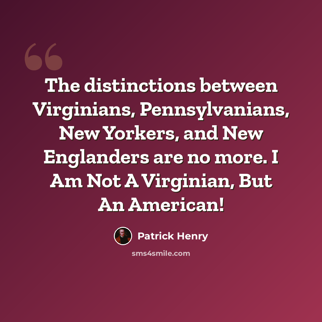 “The distinctions between Virginians, Pennsylvanians, New Yorkers, and New Englanders are no more. I Am Not A Virginian, But An American!” quote by Patrick Henry