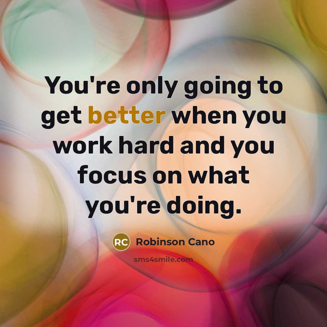 “You're only going to get better when you work hard and you focus on what you're doing.” quote by Robinson Cano