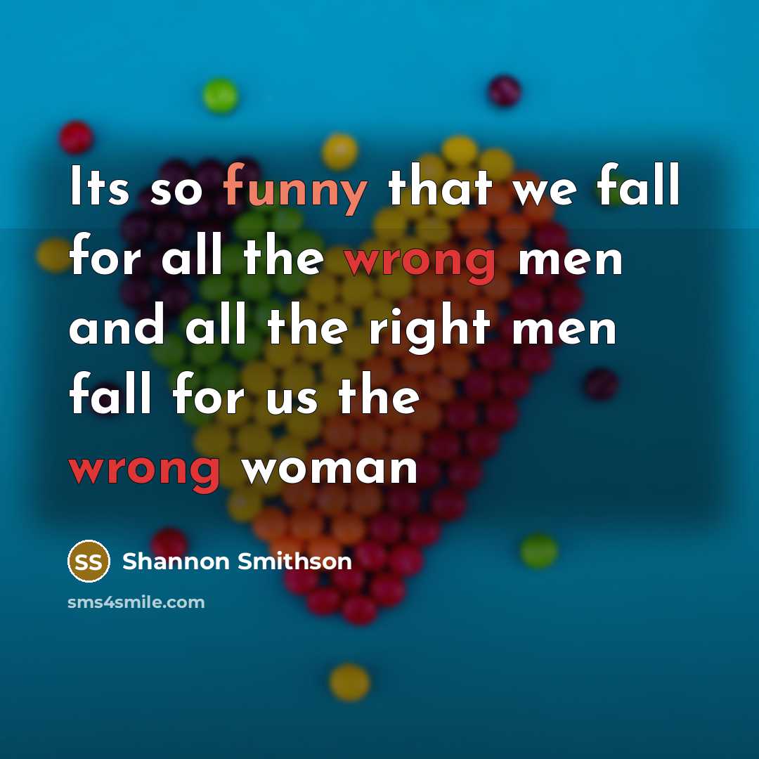 “Its so funny that we fall for all the wrong men and all the right men fall for us the wrong woman” quote by Shannon Smithson