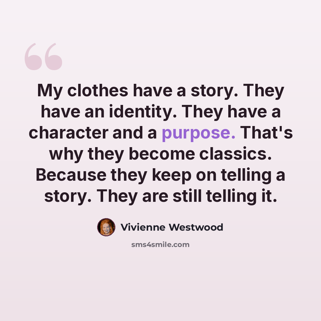 “My clothes have a story. They have an identity. They have a character and a purpose. That's why they become classics. Because they keep on telling a story. They are still telling it.” quote by Vivienne Westwood