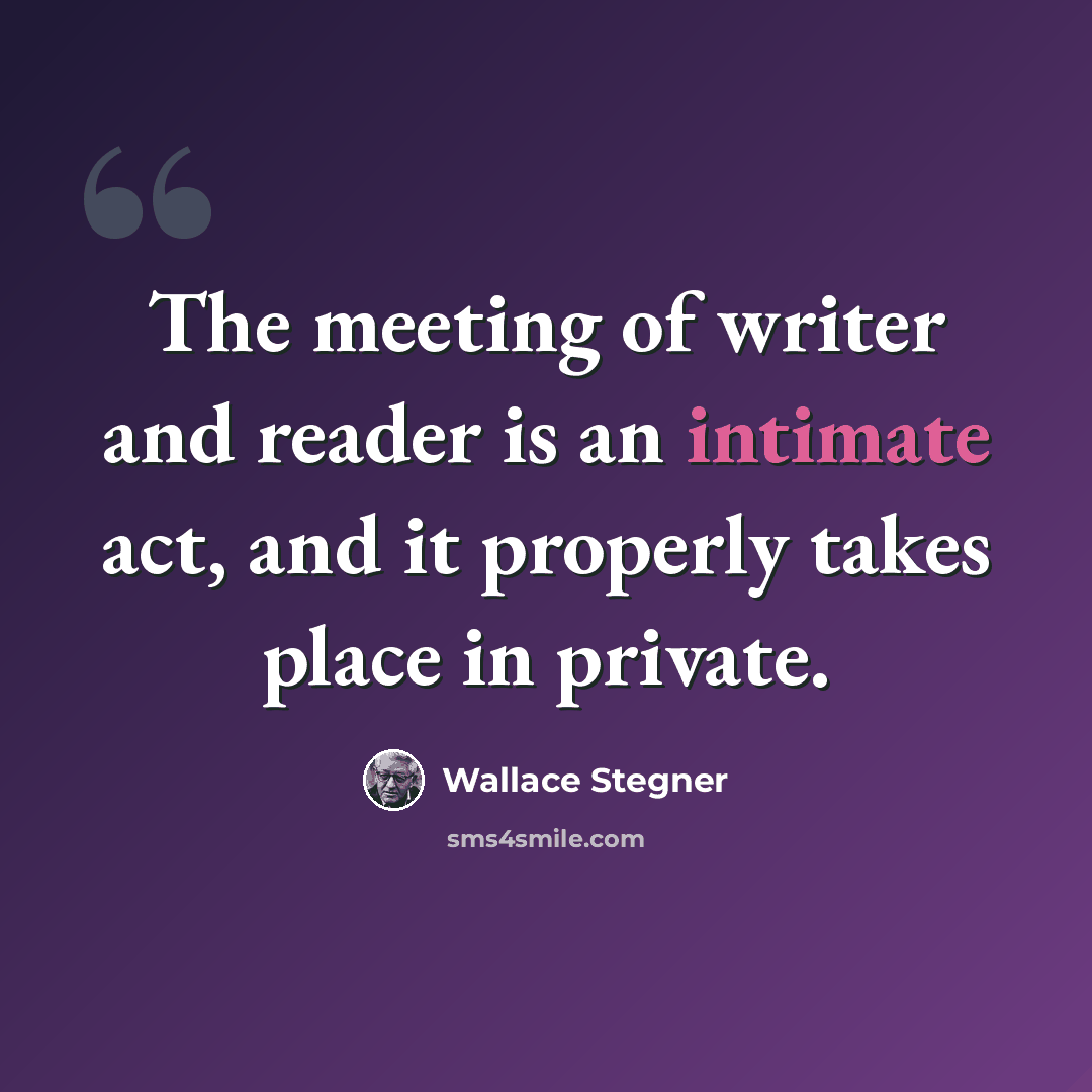“The meeting of writer and reader is an intimate act, and it properly takes place in private.” quote by Wallace Stegner