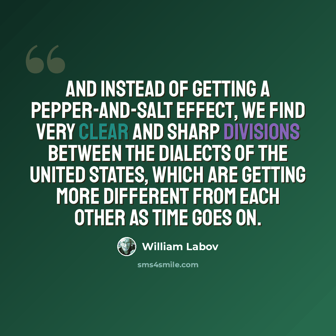 “And instead of getting a pepper-and-salt effect, we find very clear and sharp divisions between the dialects of the United States, which are getting more different from each other as time goes on.” quote by William Labov