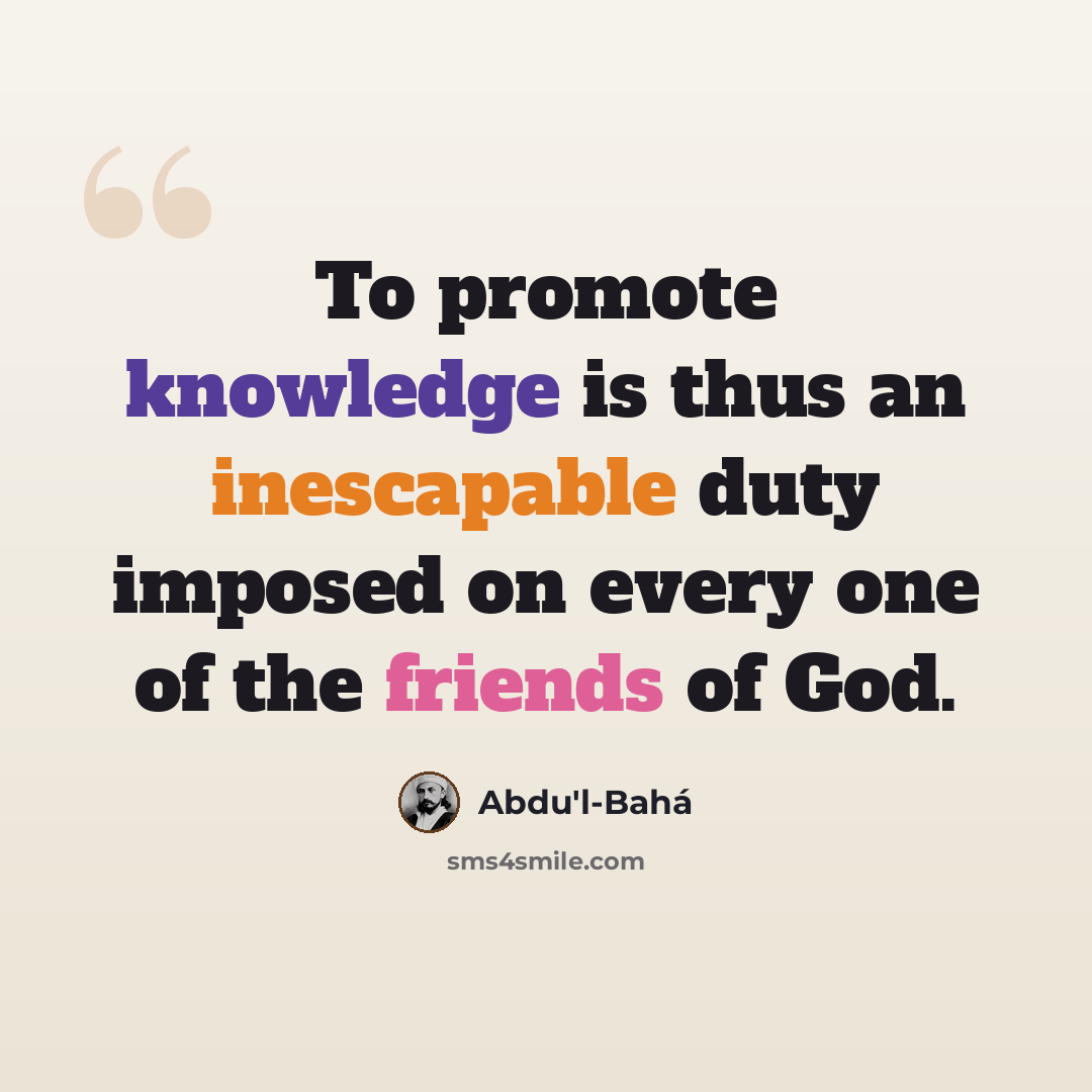 “To promote knowledge is thus an inescapable duty imposed on every one of the friends of God.” quote by Abdu'l-Bahá