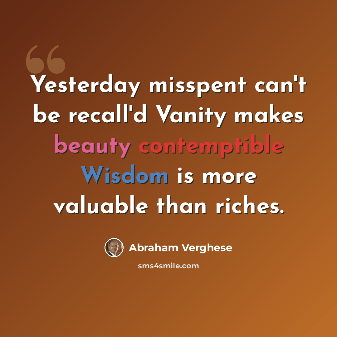 “Yesterday misspent can't be recall'd Vanity makes beauty contemptible Wisdom is more valuable than riches.” quote by Abraham Verghese