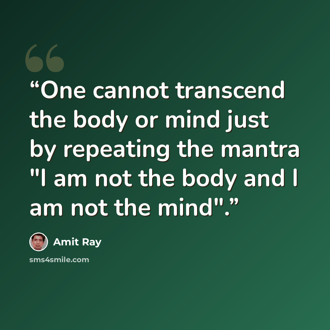 “One cannot transcend the body or mind just by repeating the mantra "I am not the body and I am not the mind".” quote by Amit Ray