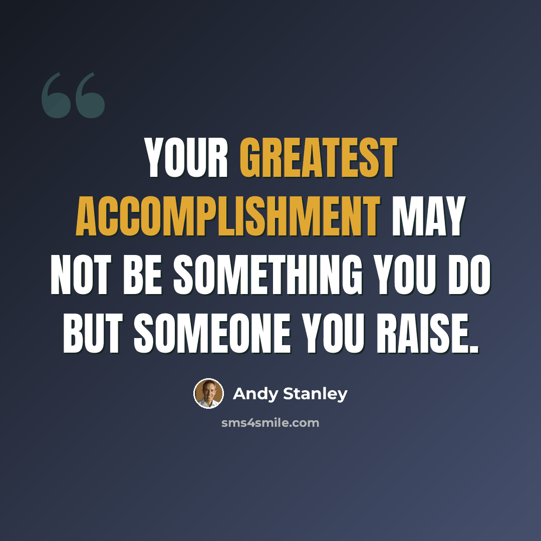 “Your greatest accomplishment may not be something you do but someone you raise.” quote by Andy Stanley