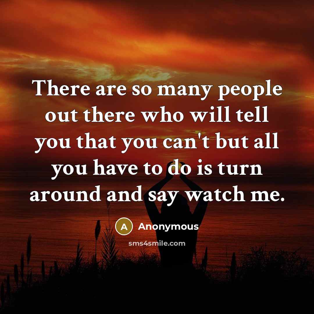 “There are so many people out there who will tell you that you can't but all you have to do is turn around and say watch me.” quote by Anonymous