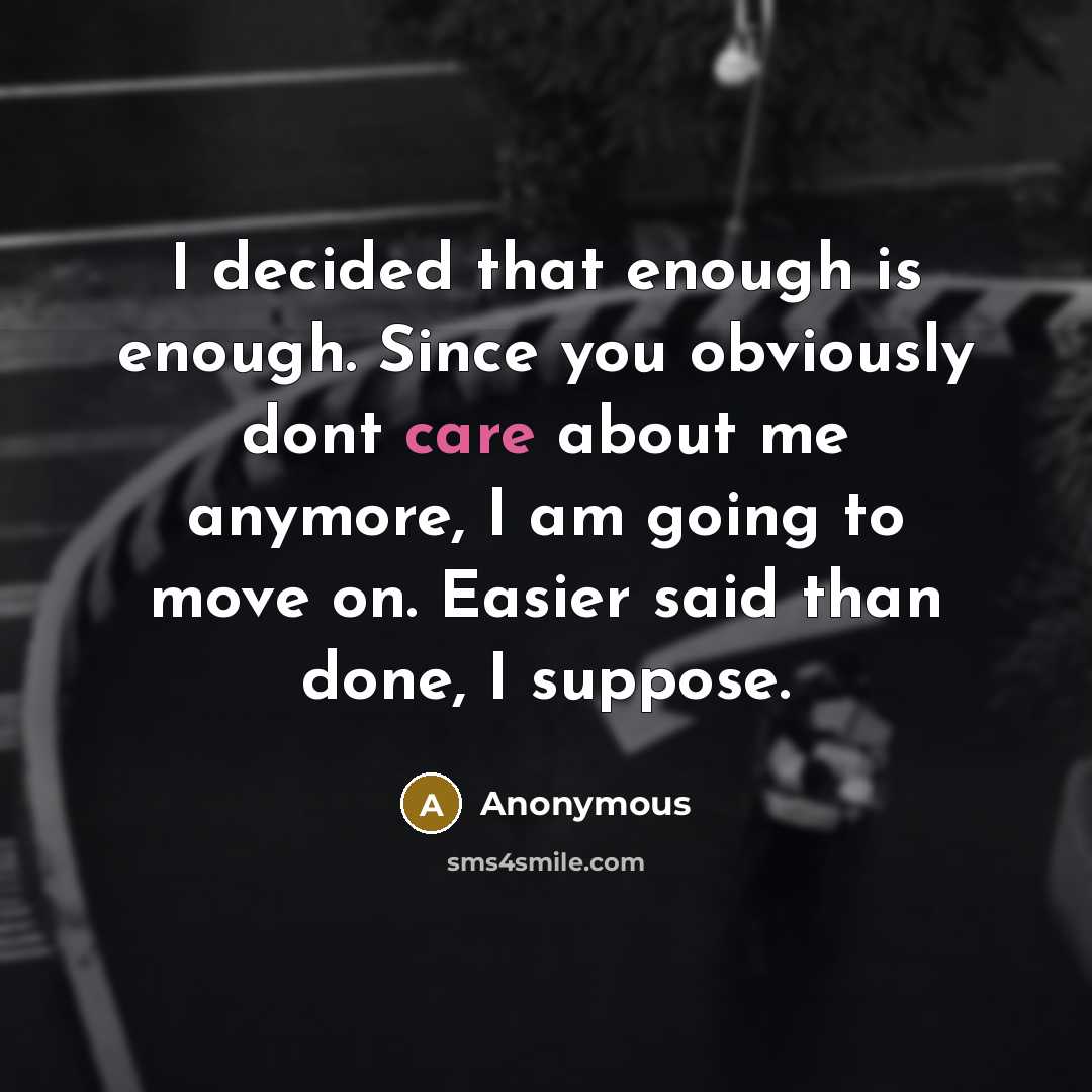 “I decided that enough is enough. Since you obviously dont care about me anymore, I am going to move on. Easier said than done, I suppose.” quote by Anonymous