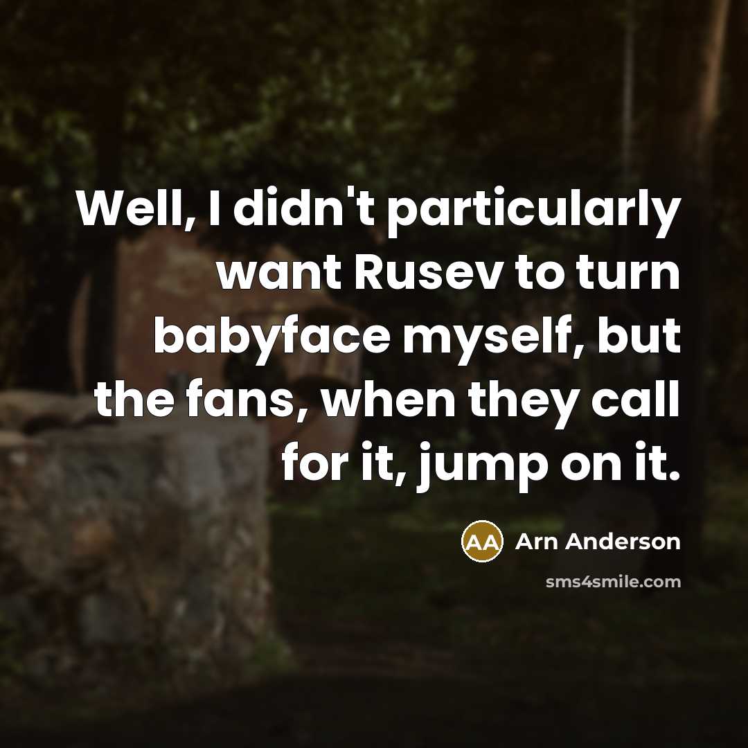 “Well, I didn't particularly want Rusev to turn babyface myself, but the fans, when they call for it, jump on it.” quote by Arn Anderson