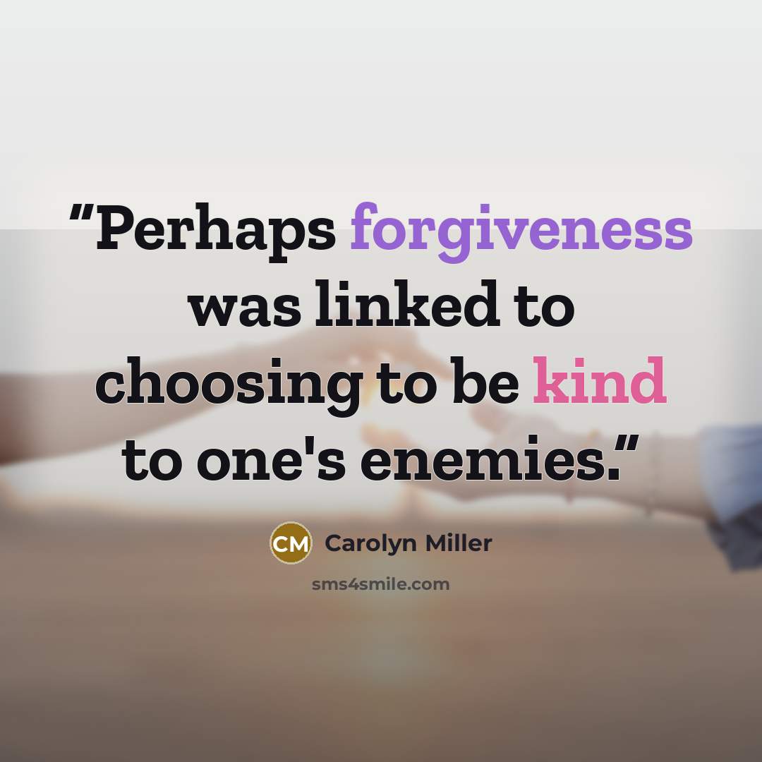 “Perhaps forgiveness was linked to choosing to be kind to one's enemies.” quote by Carolyn Miller