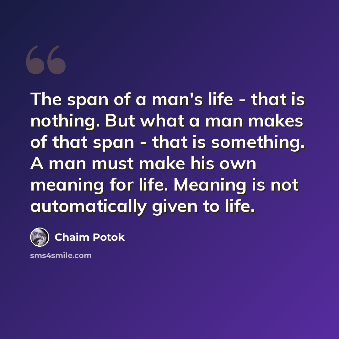 “The span of a man's life - that is nothing. But what a man makes of that span - that is something. A man must make his own meaning for life. Meaning is not automatically given to life.” quote by Chaim Potok